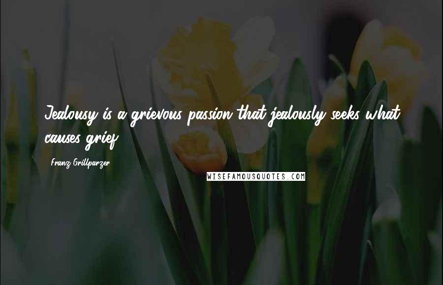 Franz Grillparzer Quotes: Jealousy is a grievous passion that jealously seeks what causes grief.