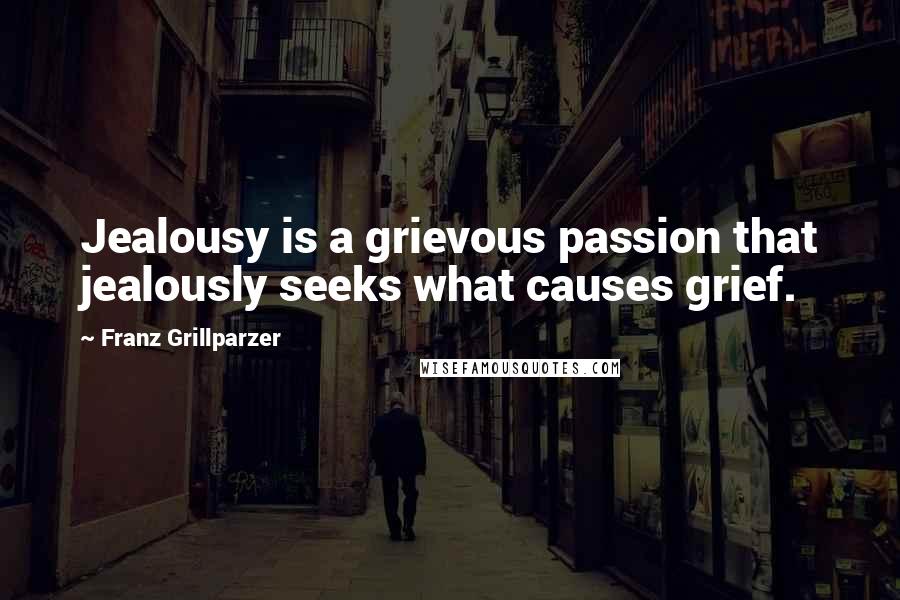 Franz Grillparzer Quotes: Jealousy is a grievous passion that jealously seeks what causes grief.