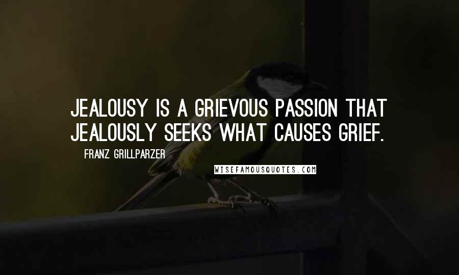 Franz Grillparzer Quotes: Jealousy is a grievous passion that jealously seeks what causes grief.