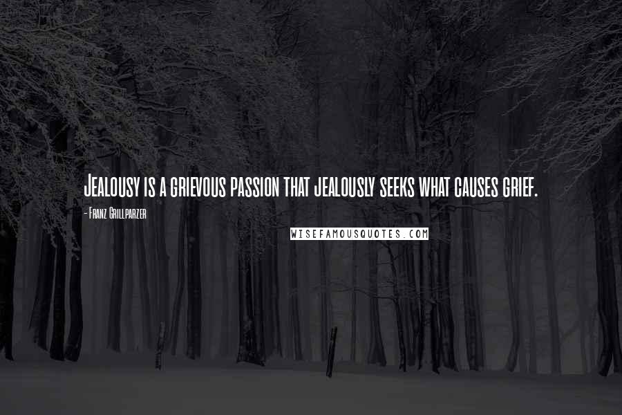 Franz Grillparzer Quotes: Jealousy is a grievous passion that jealously seeks what causes grief.