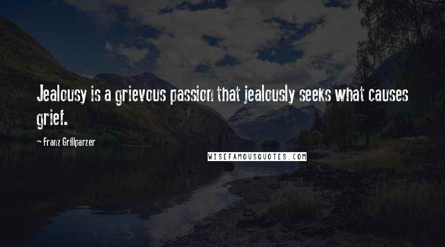 Franz Grillparzer Quotes: Jealousy is a grievous passion that jealously seeks what causes grief.