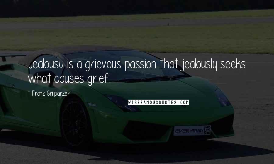 Franz Grillparzer Quotes: Jealousy is a grievous passion that jealously seeks what causes grief.