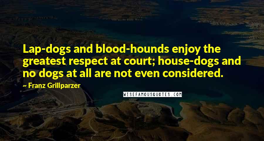 Franz Grillparzer Quotes: Lap-dogs and blood-hounds enjoy the greatest respect at court; house-dogs and no dogs at all are not even considered.