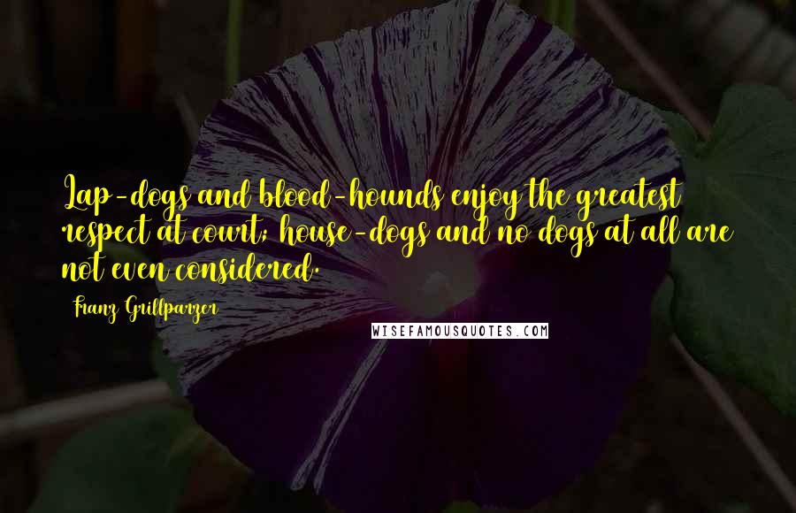 Franz Grillparzer Quotes: Lap-dogs and blood-hounds enjoy the greatest respect at court; house-dogs and no dogs at all are not even considered.