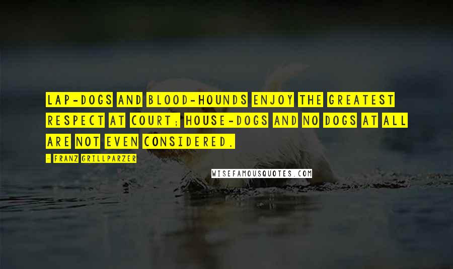 Franz Grillparzer Quotes: Lap-dogs and blood-hounds enjoy the greatest respect at court; house-dogs and no dogs at all are not even considered.