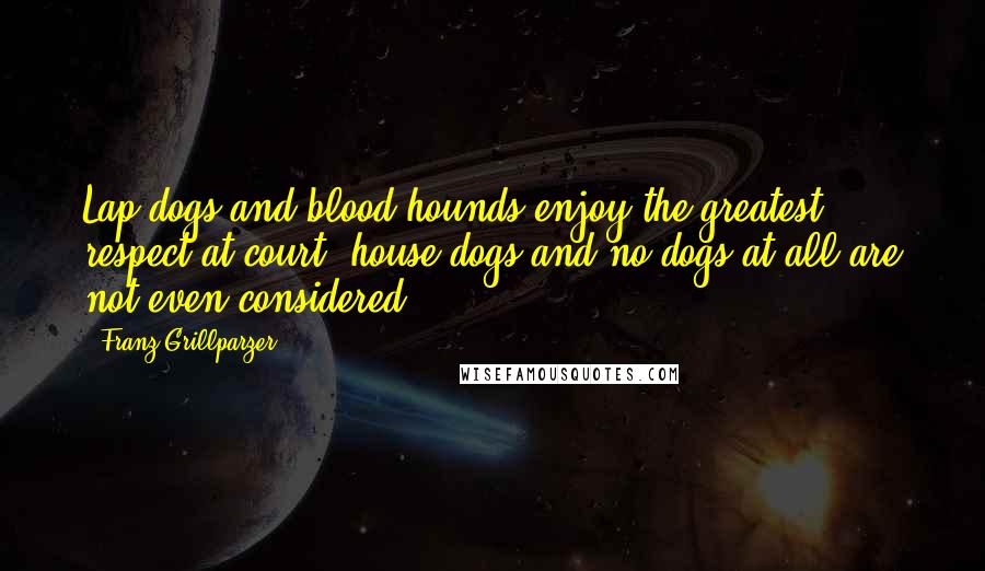 Franz Grillparzer Quotes: Lap-dogs and blood-hounds enjoy the greatest respect at court; house-dogs and no dogs at all are not even considered.