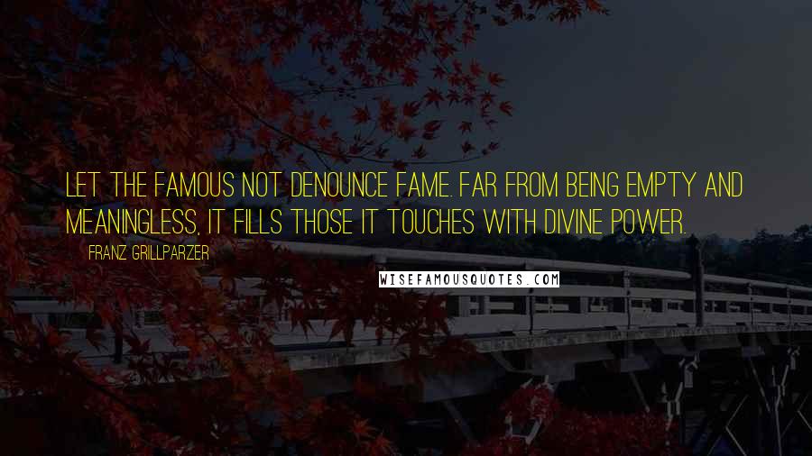Franz Grillparzer Quotes: Let the famous not denounce fame. Far from being empty and meaningless, it fills those it touches with divine power.