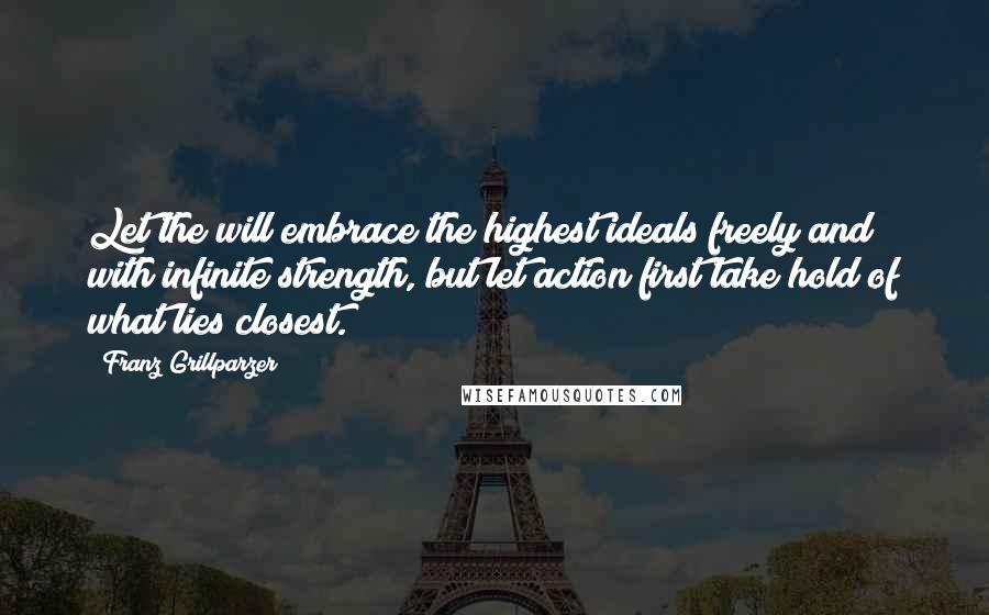 Franz Grillparzer Quotes: Let the will embrace the highest ideals freely and with infinite strength, but let action first take hold of what lies closest.