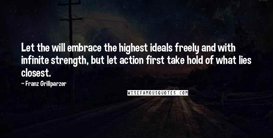 Franz Grillparzer Quotes: Let the will embrace the highest ideals freely and with infinite strength, but let action first take hold of what lies closest.