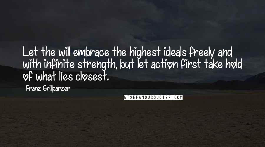 Franz Grillparzer Quotes: Let the will embrace the highest ideals freely and with infinite strength, but let action first take hold of what lies closest.