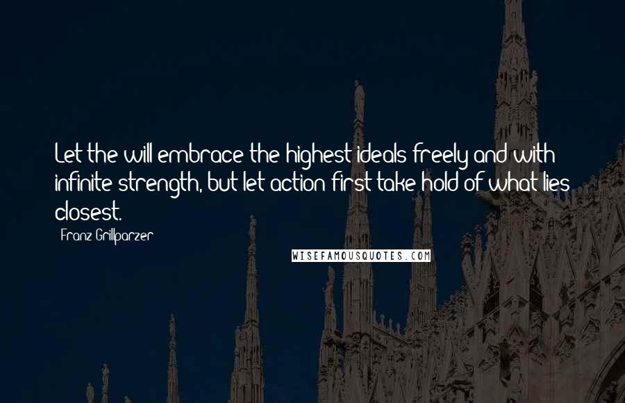 Franz Grillparzer Quotes: Let the will embrace the highest ideals freely and with infinite strength, but let action first take hold of what lies closest.