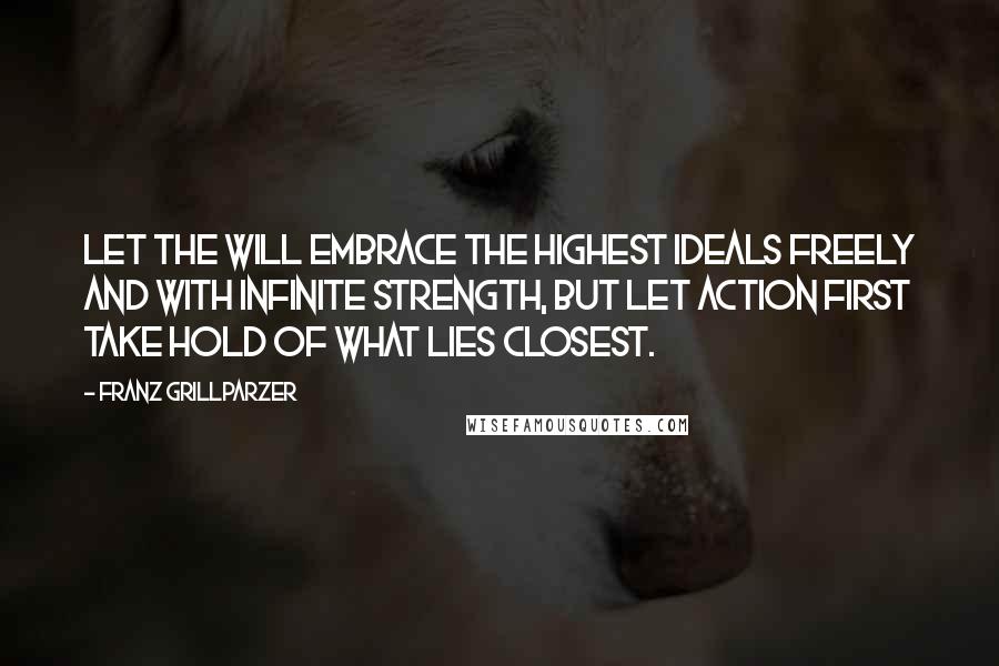 Franz Grillparzer Quotes: Let the will embrace the highest ideals freely and with infinite strength, but let action first take hold of what lies closest.