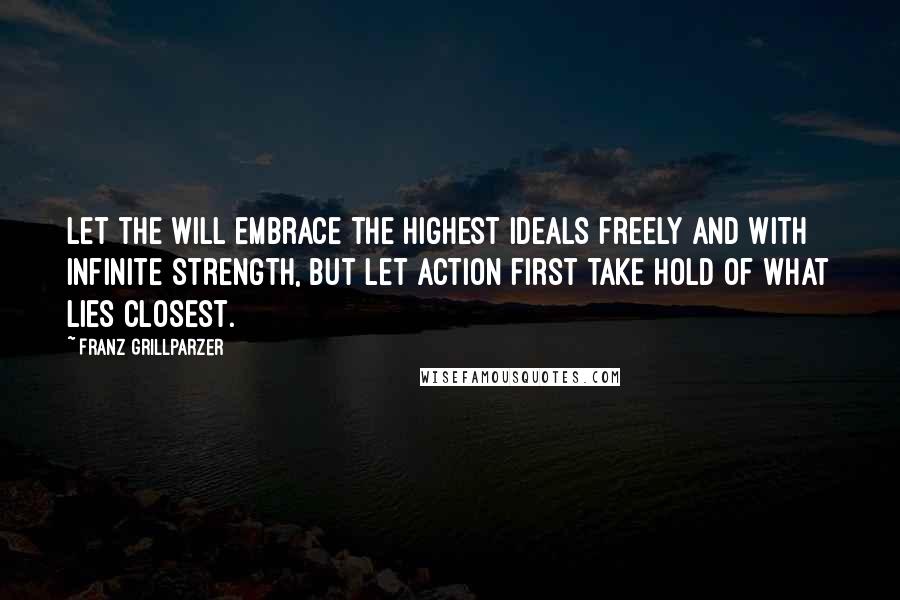 Franz Grillparzer Quotes: Let the will embrace the highest ideals freely and with infinite strength, but let action first take hold of what lies closest.