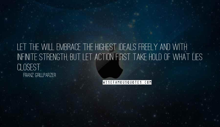 Franz Grillparzer Quotes: Let the will embrace the highest ideals freely and with infinite strength, but let action first take hold of what lies closest.