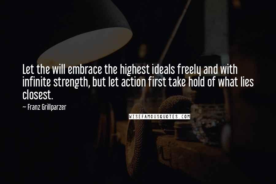 Franz Grillparzer Quotes: Let the will embrace the highest ideals freely and with infinite strength, but let action first take hold of what lies closest.