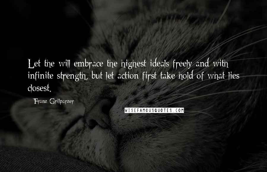 Franz Grillparzer Quotes: Let the will embrace the highest ideals freely and with infinite strength, but let action first take hold of what lies closest.
