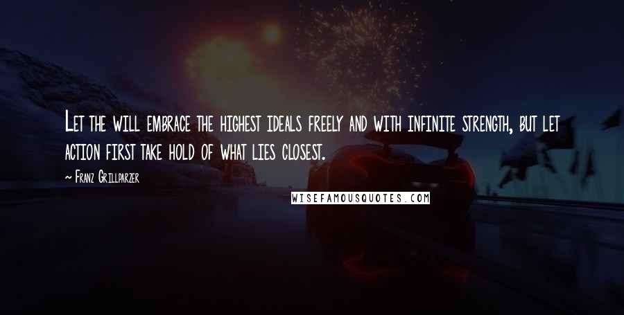 Franz Grillparzer Quotes: Let the will embrace the highest ideals freely and with infinite strength, but let action first take hold of what lies closest.
