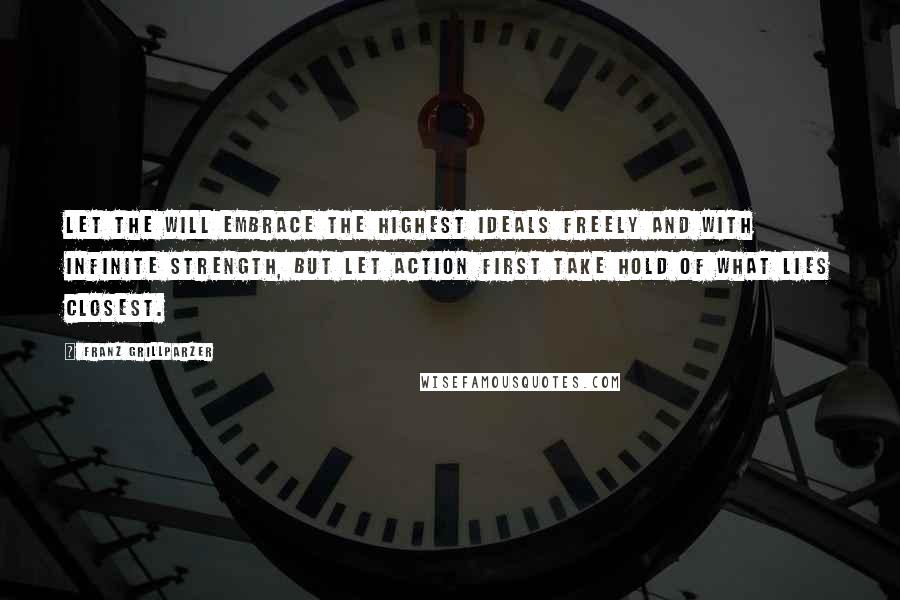Franz Grillparzer Quotes: Let the will embrace the highest ideals freely and with infinite strength, but let action first take hold of what lies closest.