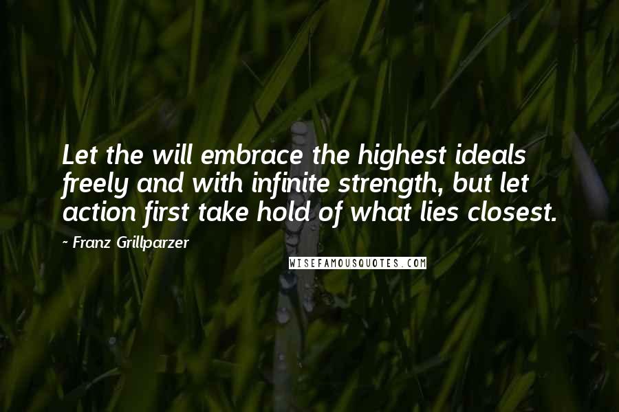 Franz Grillparzer Quotes: Let the will embrace the highest ideals freely and with infinite strength, but let action first take hold of what lies closest.