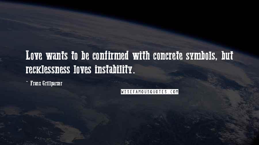 Franz Grillparzer Quotes: Love wants to be confirmed with concrete symbols, but recklessness loves instability.
