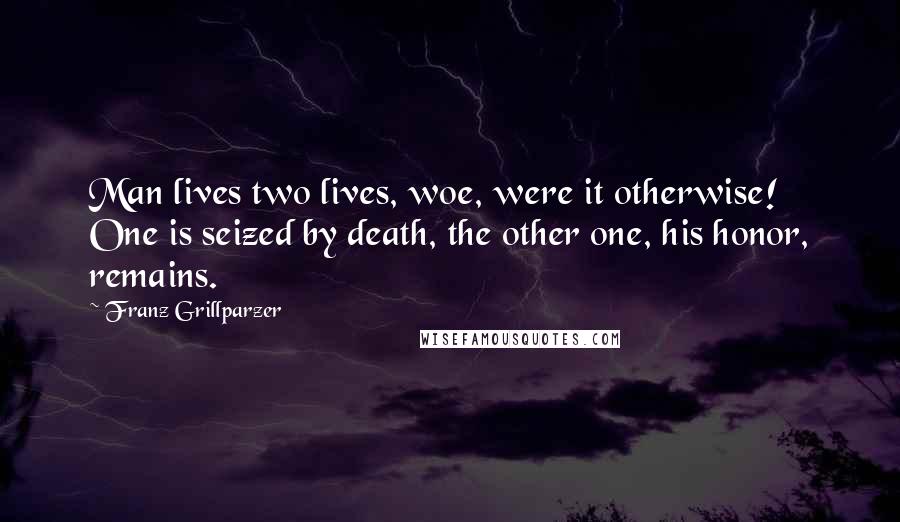 Franz Grillparzer Quotes: Man lives two lives, woe, were it otherwise! One is seized by death, the other one, his honor, remains.