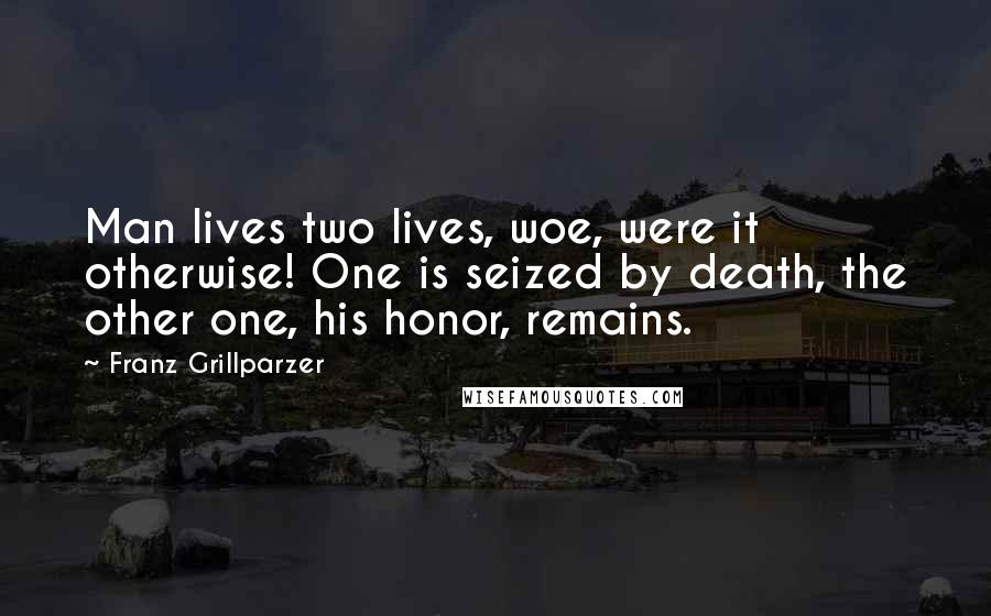 Franz Grillparzer Quotes: Man lives two lives, woe, were it otherwise! One is seized by death, the other one, his honor, remains.