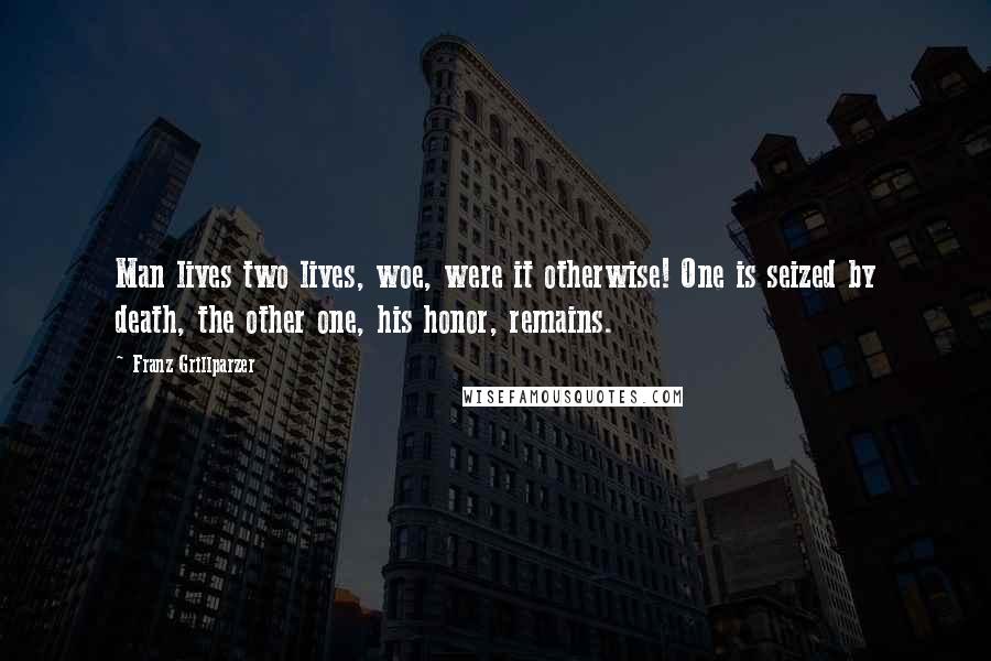 Franz Grillparzer Quotes: Man lives two lives, woe, were it otherwise! One is seized by death, the other one, his honor, remains.