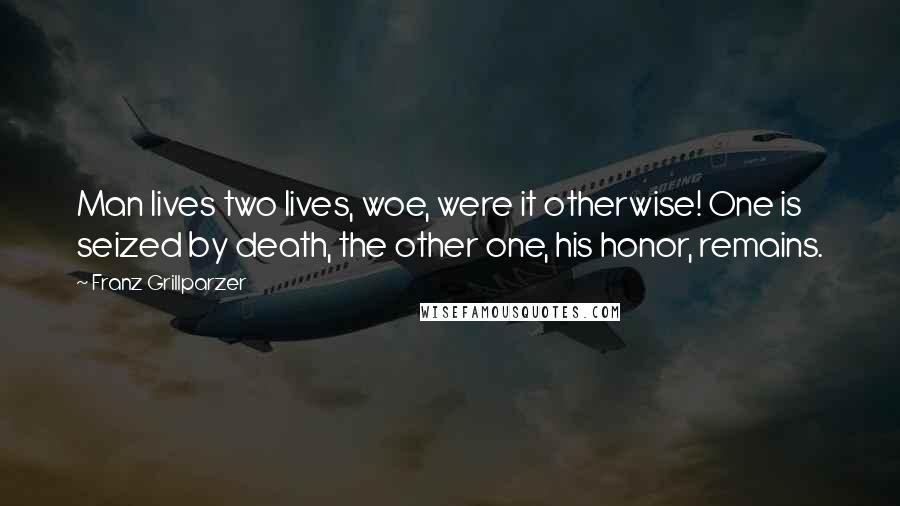 Franz Grillparzer Quotes: Man lives two lives, woe, were it otherwise! One is seized by death, the other one, his honor, remains.