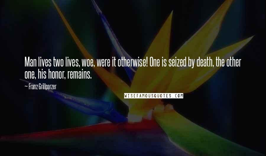 Franz Grillparzer Quotes: Man lives two lives, woe, were it otherwise! One is seized by death, the other one, his honor, remains.