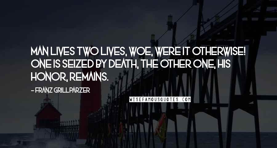 Franz Grillparzer Quotes: Man lives two lives, woe, were it otherwise! One is seized by death, the other one, his honor, remains.