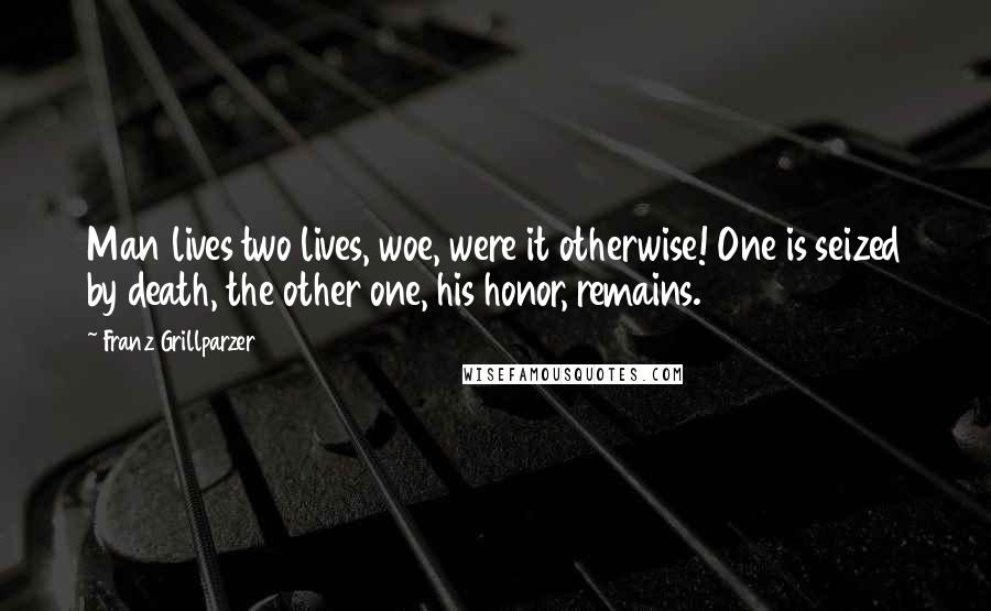 Franz Grillparzer Quotes: Man lives two lives, woe, were it otherwise! One is seized by death, the other one, his honor, remains.