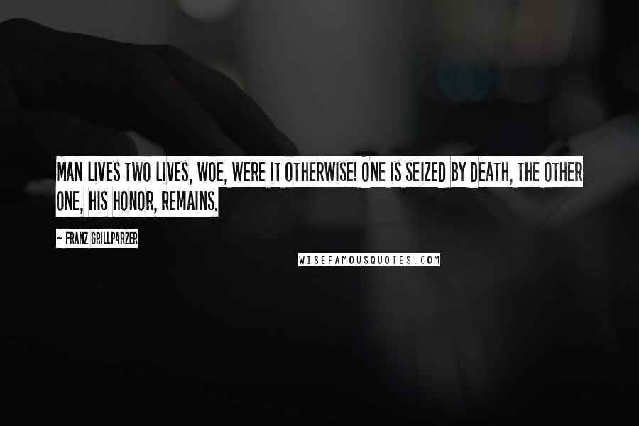 Franz Grillparzer Quotes: Man lives two lives, woe, were it otherwise! One is seized by death, the other one, his honor, remains.
