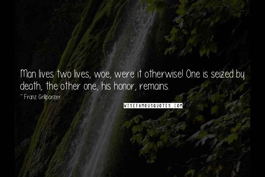 Franz Grillparzer Quotes: Man lives two lives, woe, were it otherwise! One is seized by death, the other one, his honor, remains.