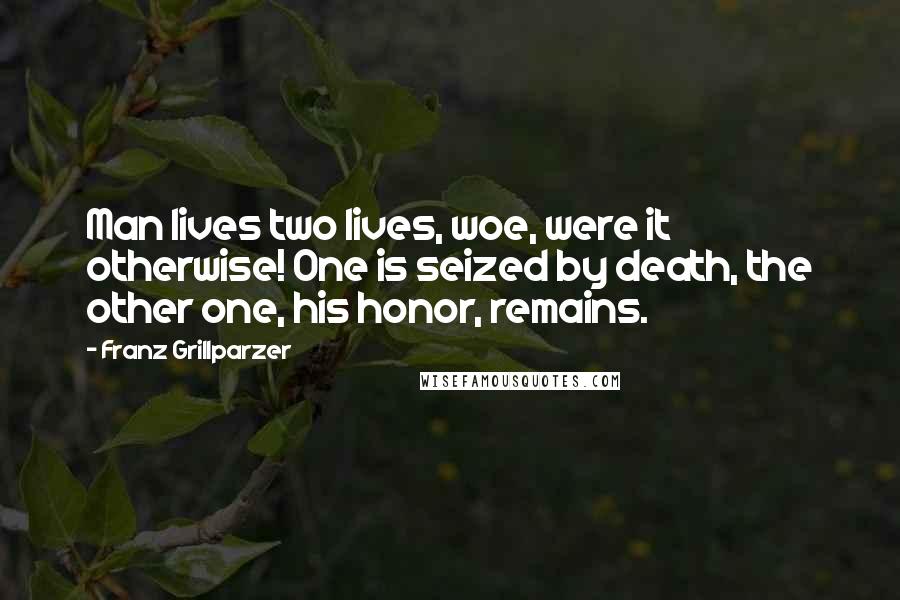 Franz Grillparzer Quotes: Man lives two lives, woe, were it otherwise! One is seized by death, the other one, his honor, remains.