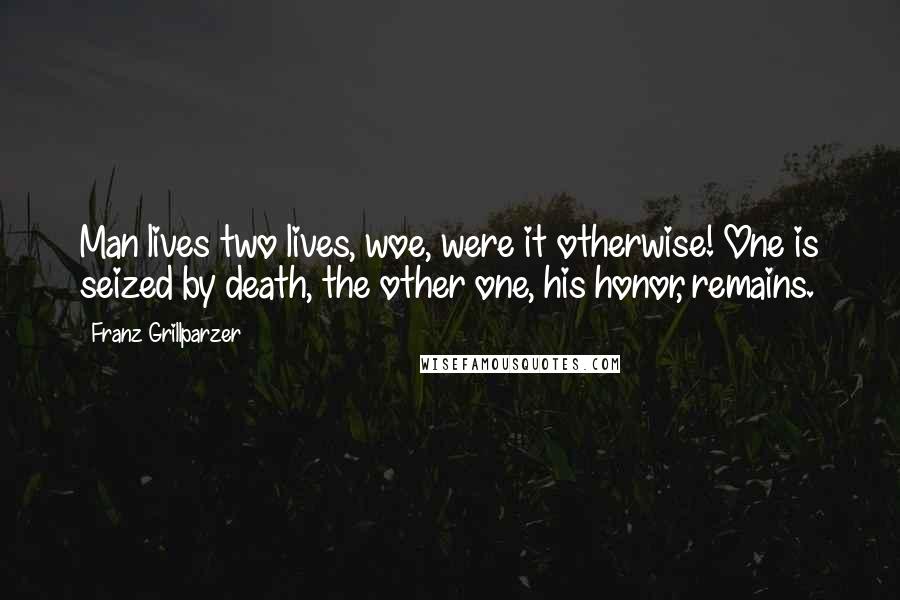 Franz Grillparzer Quotes: Man lives two lives, woe, were it otherwise! One is seized by death, the other one, his honor, remains.