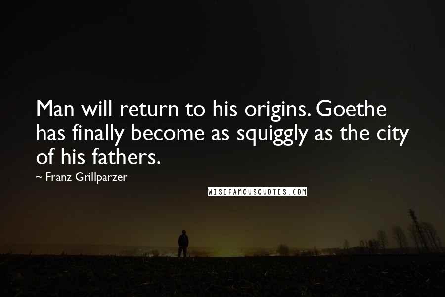 Franz Grillparzer Quotes: Man will return to his origins. Goethe has finally become as squiggly as the city of his fathers.