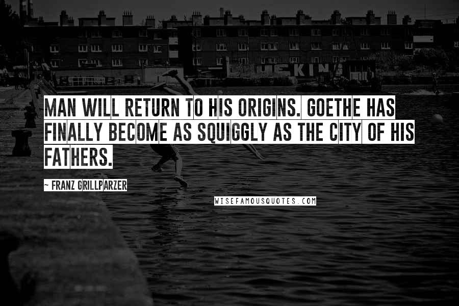 Franz Grillparzer Quotes: Man will return to his origins. Goethe has finally become as squiggly as the city of his fathers.