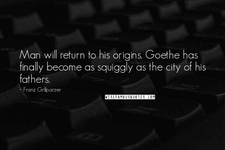 Franz Grillparzer Quotes: Man will return to his origins. Goethe has finally become as squiggly as the city of his fathers.