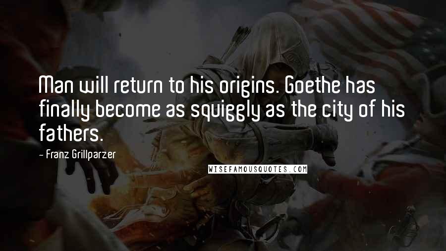 Franz Grillparzer Quotes: Man will return to his origins. Goethe has finally become as squiggly as the city of his fathers.