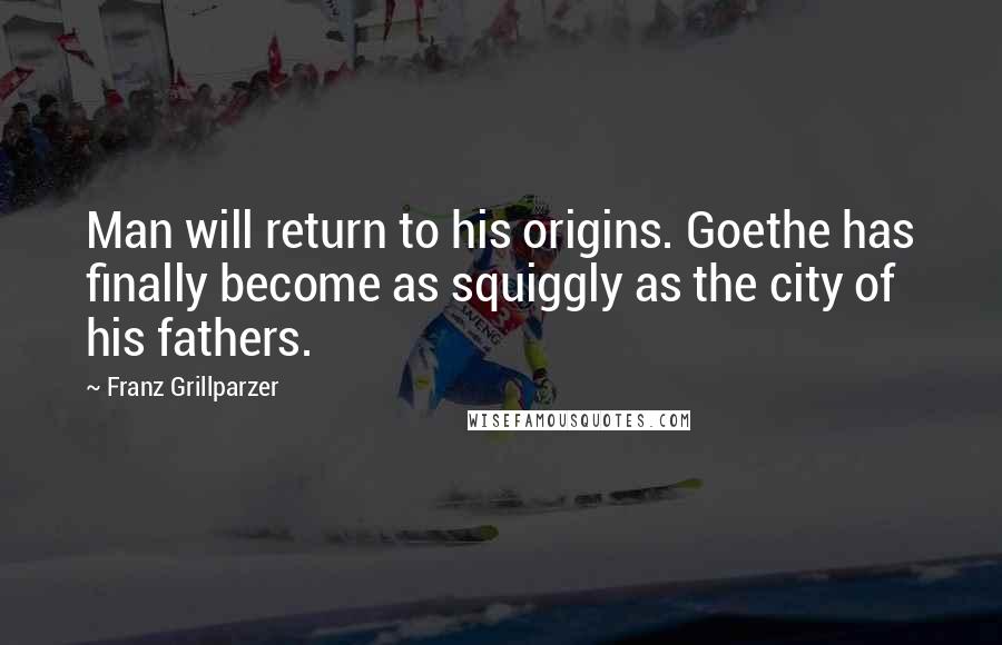 Franz Grillparzer Quotes: Man will return to his origins. Goethe has finally become as squiggly as the city of his fathers.