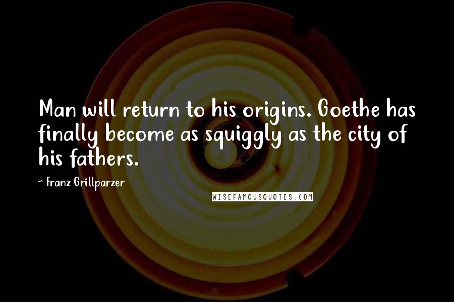 Franz Grillparzer Quotes: Man will return to his origins. Goethe has finally become as squiggly as the city of his fathers.