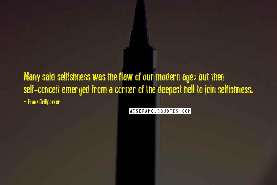 Franz Grillparzer Quotes: Many said selfishness was the flaw of our modern age; but then self-conceit emerged from a corner of the deepest hell to join selfishness.