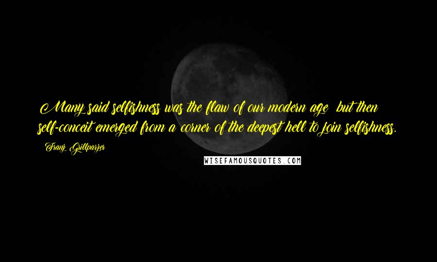 Franz Grillparzer Quotes: Many said selfishness was the flaw of our modern age; but then self-conceit emerged from a corner of the deepest hell to join selfishness.