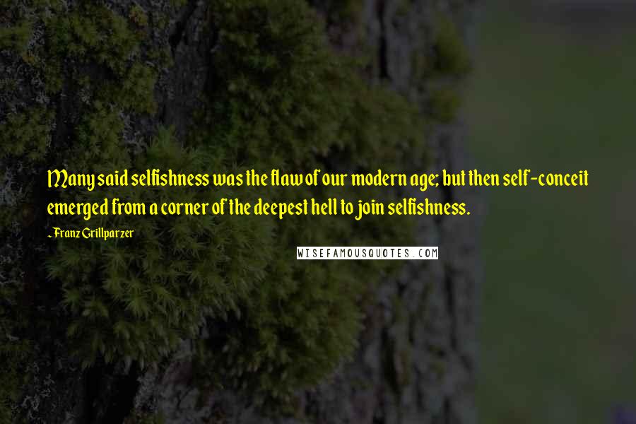Franz Grillparzer Quotes: Many said selfishness was the flaw of our modern age; but then self-conceit emerged from a corner of the deepest hell to join selfishness.