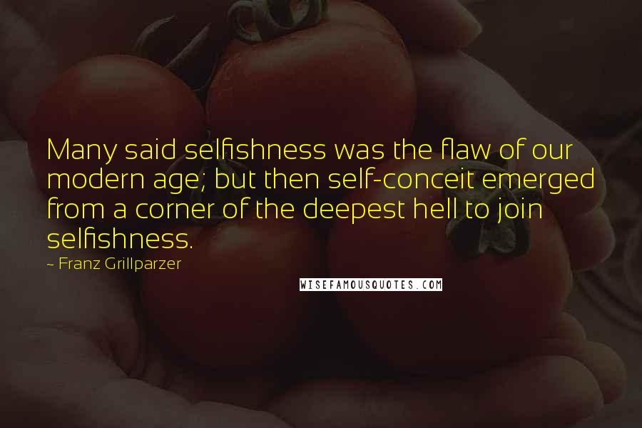 Franz Grillparzer Quotes: Many said selfishness was the flaw of our modern age; but then self-conceit emerged from a corner of the deepest hell to join selfishness.