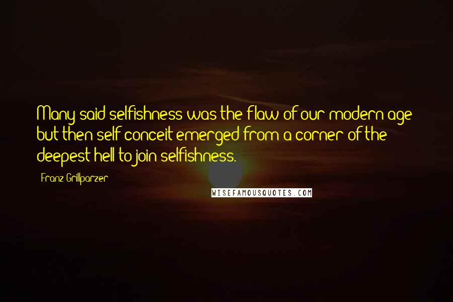 Franz Grillparzer Quotes: Many said selfishness was the flaw of our modern age; but then self-conceit emerged from a corner of the deepest hell to join selfishness.