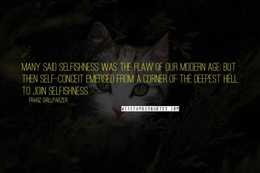 Franz Grillparzer Quotes: Many said selfishness was the flaw of our modern age; but then self-conceit emerged from a corner of the deepest hell to join selfishness.
