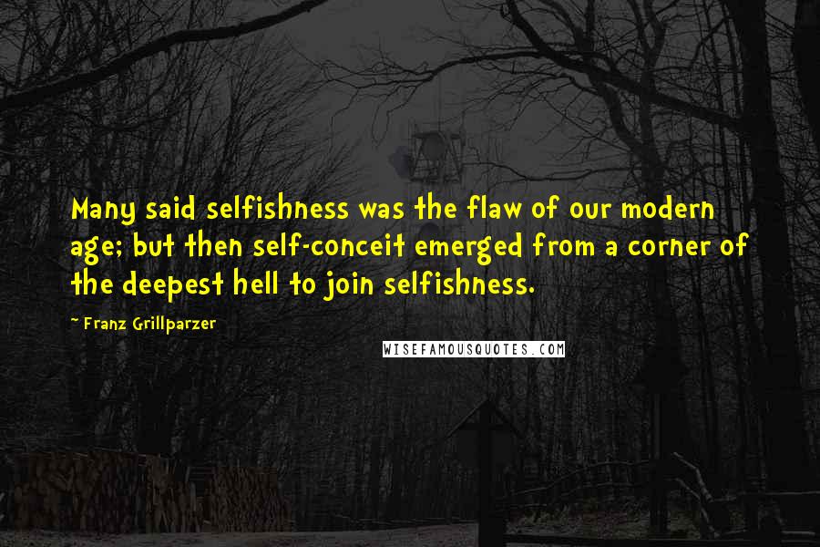 Franz Grillparzer Quotes: Many said selfishness was the flaw of our modern age; but then self-conceit emerged from a corner of the deepest hell to join selfishness.