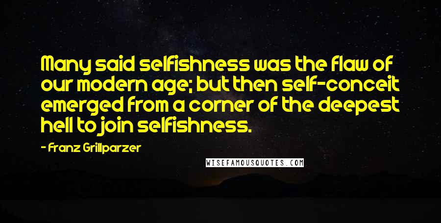 Franz Grillparzer Quotes: Many said selfishness was the flaw of our modern age; but then self-conceit emerged from a corner of the deepest hell to join selfishness.