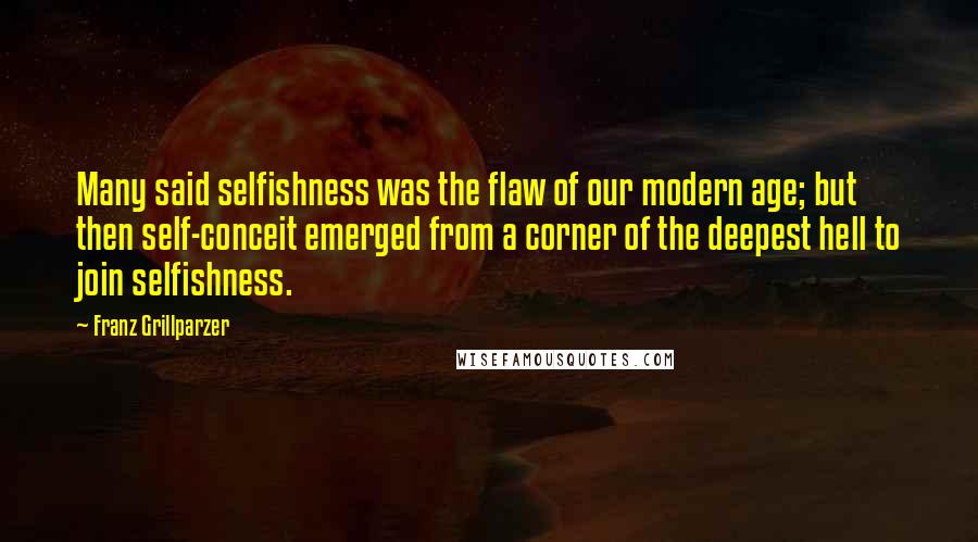 Franz Grillparzer Quotes: Many said selfishness was the flaw of our modern age; but then self-conceit emerged from a corner of the deepest hell to join selfishness.